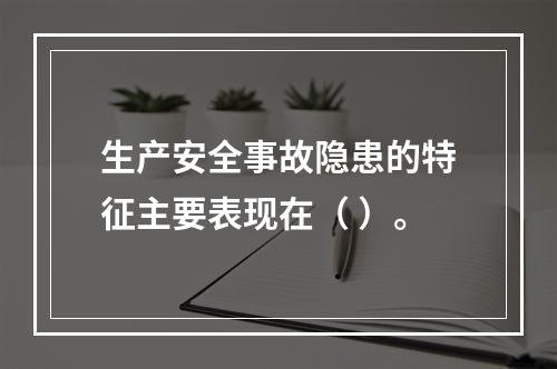 生产安全事故隐患的特征主要表现在（ ）。