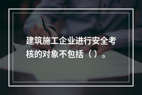 建筑施工企业进行安全考核的对象不包括（ ）。