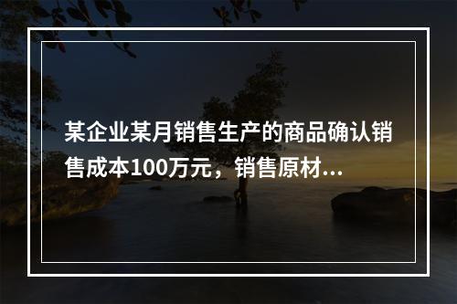 某企业某月销售生产的商品确认销售成本100万元，销售原材料确