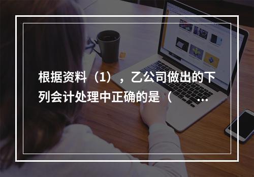 根据资料（1），乙公司做出的下列会计处理中正确的是（　　）。