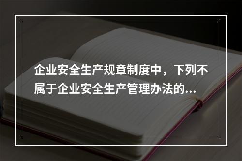 企业安全生产规章制度中，下列不属于企业安全生产管理办法的是（