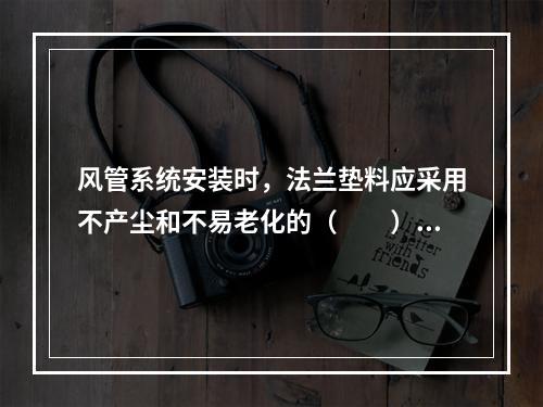 风管系统安装时，法兰垫料应采用不产尘和不易老化的（  ）材料