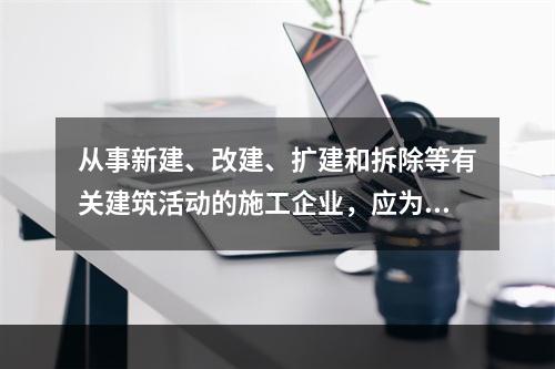 从事新建、改建、扩建和拆除等有关建筑活动的施工企业，应为从业