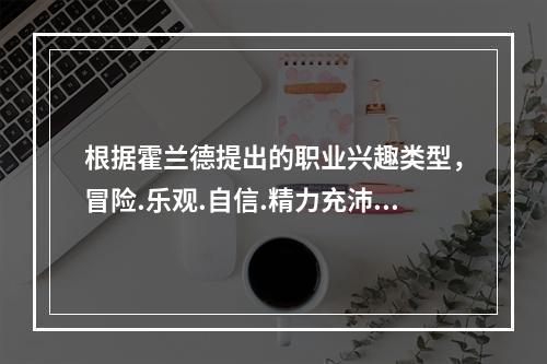 根据霍兰德提出的职业兴趣类型，冒险.乐观.自信.精力充沛.