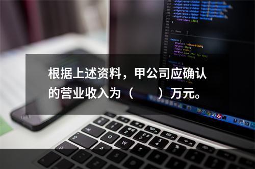 根据上述资料，甲公司应确认的营业收入为（　　）万元。