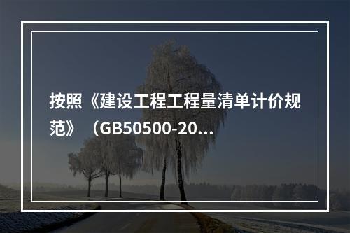 按照《建设工程工程量清单计价规范》（GB50500-2013