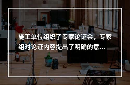 施工单位组织了专家论证会，专家组对论证内容提出了明确的意见，