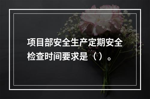 项目部安全生产定期安全检查时间要求是（ ）。