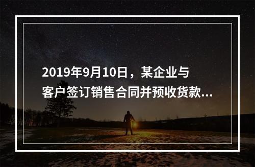 2019年9月10日，某企业与客户签订销售合同并预收货款55