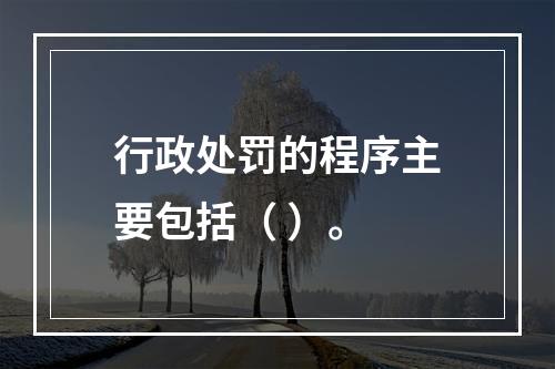 行政处罚的程序主要包括（ ）。