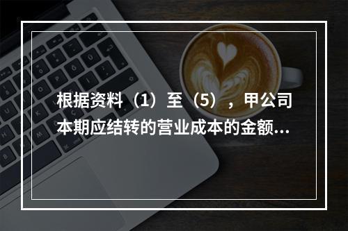 根据资料（1）至（5），甲公司本期应结转的营业成本的金额是（