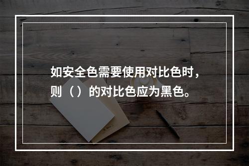 如安全色需要使用对比色时，则（ ）的对比色应为黑色。