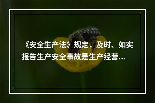 《安全生产法》规定，及时、如实报告生产安全事故是生产经营单位