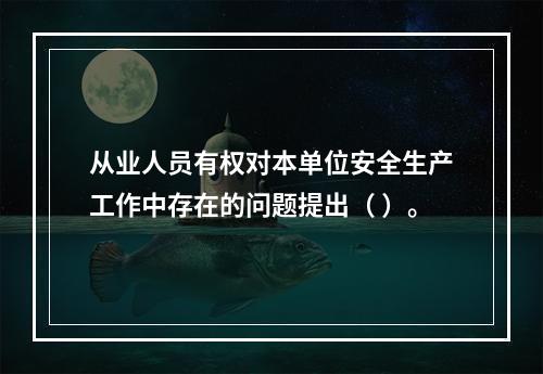 从业人员有权对本单位安全生产工作中存在的问题提出（ ）。