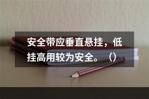 安全带应垂直悬挂，低挂高用较为安全。（）