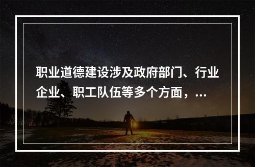 职业道德建设涉及政府部门、行业企业、职工队伍等多个方面，需要