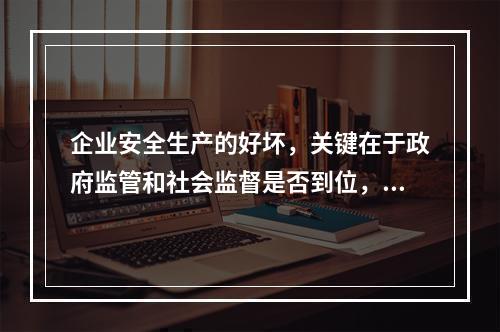 企业安全生产的好坏，关键在于政府监管和社会监督是否到位，企业