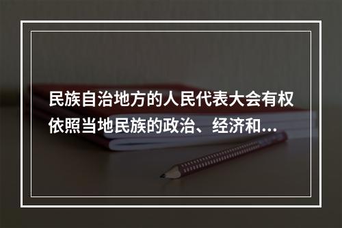 民族自治地方的人民代表大会有权依照当地民族的政治、经济和文化