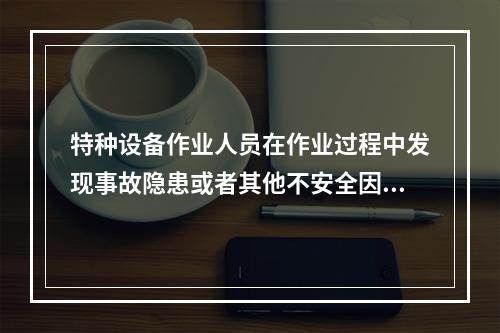 特种设备作业人员在作业过程中发现事故隐患或者其他不安全因素，