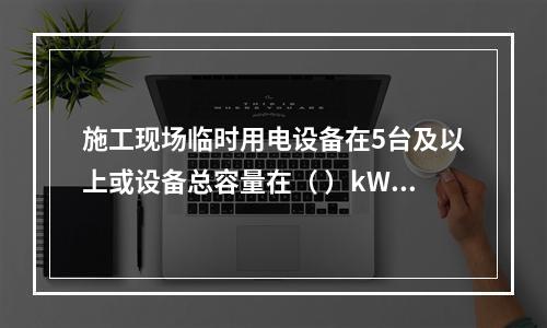 施工现场临时用电设备在5台及以上或设备总容量在（ ）kW及以