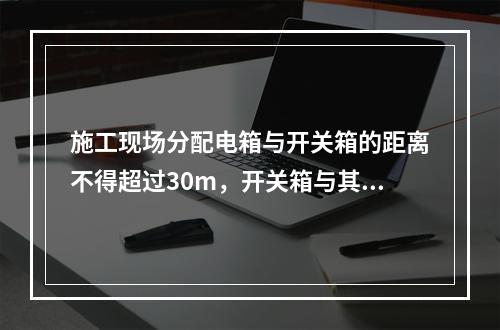 施工现场分配电箱与开关箱的距离不得超过30m，开关箱与其控制