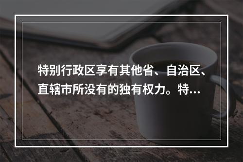 特别行政区享有其他省、自治区、直辖市所没有的独有权力。特别行