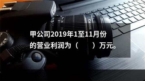 甲公司2019年1至11月份的营业利润为（　　）万元。