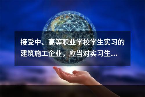 接受中、高等职业学校学生实习的建筑施工企业，应当对实习生进行