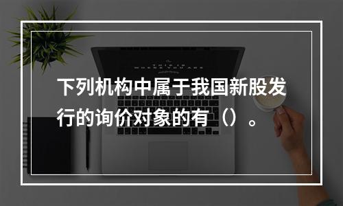 下列机构中属于我国新股发行的询价对象的有（）。