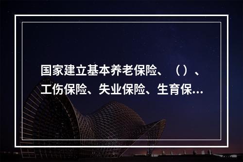 国家建立基本养老保险、（ ）、工伤保险、失业保险、生育保险等