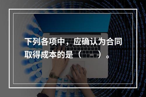 下列各项中，应确认为合同取得成本的是（　　）。