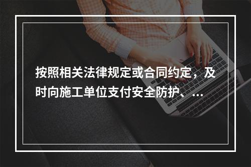 按照相关法律规定或合同约定，及时向施工单位支付安全防护、文明