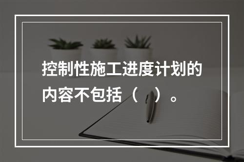 控制性施工进度计划的内容不包括（　）。