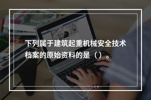 下列属于建筑起重机械安全技术档案的原始资料的是（ ）。