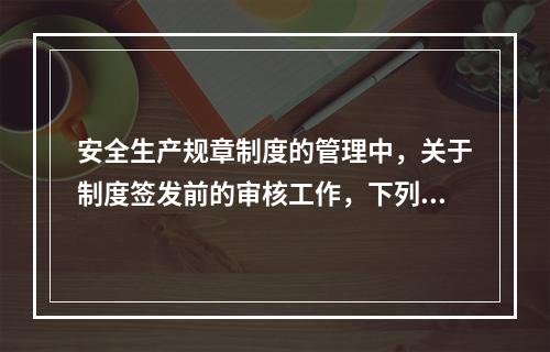 安全生产规章制度的管理中，关于制度签发前的审核工作，下列说法