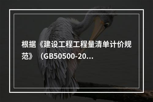 根据《建设工程工程量清单计价规范》（GB50500-2013