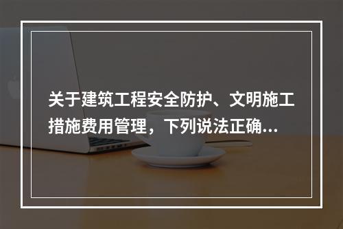 关于建筑工程安全防护、文明施工措施费用管理，下列说法正确的是