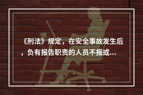 《刑法》规定，在安全事故发生后，负有报告职责的人员不报或者谎