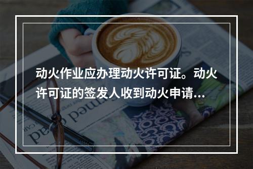 动火作业应办理动火许可证。动火许可证的签发人收到动火申请后，