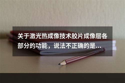 关于激光热成像技术胶片成像层各部分的功能，说法不正确的是（　