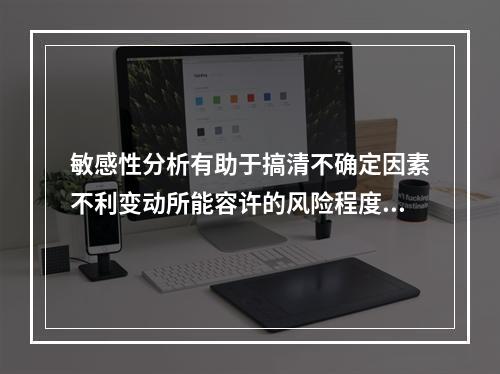 敏感性分析有助于搞清不确定因素不利变动所能容许的风险程度，以