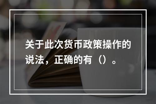 关于此次货币政策操作的说法，正确的有（）。