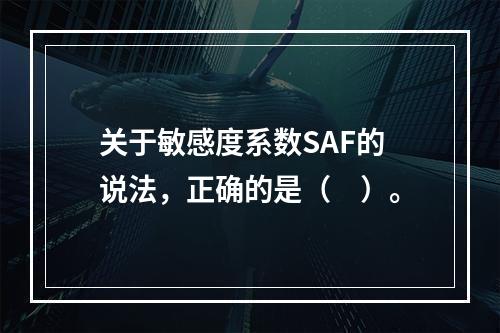 关于敏感度系数SAF的说法，正确的是（　）。