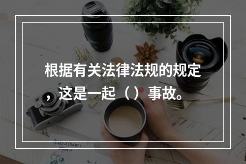 根据有关法律法规的规定，这是一起（ ）事故。