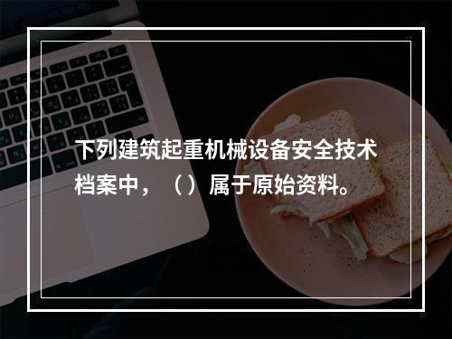 下列建筑起重机械设备安全技术档案中，（ ）属于原始资料。