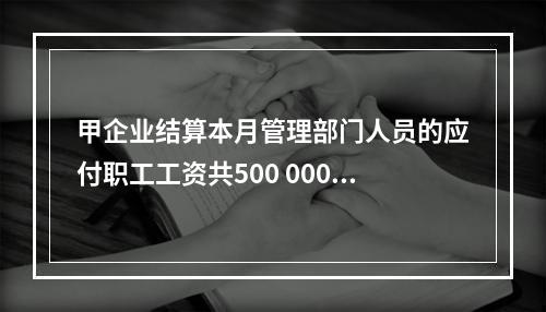 甲企业结算本月管理部门人员的应付职工工资共500 000元，