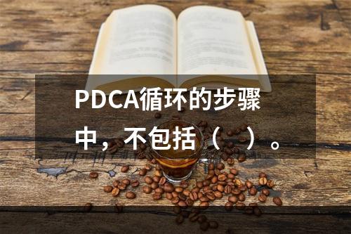 PDCA循环的步骤中，不包括（　）。