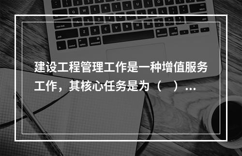 建设工程管理工作是一种增值服务工作，其核心任务是为（　）增值