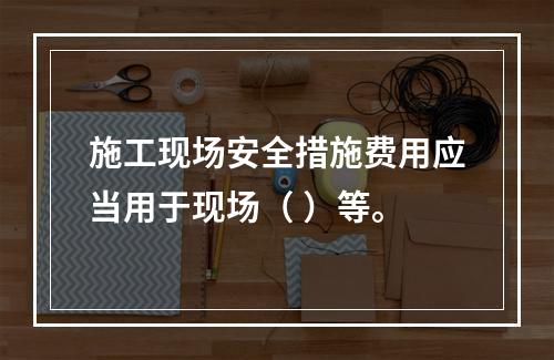 施工现场安全措施费用应当用于现场（ ）等。