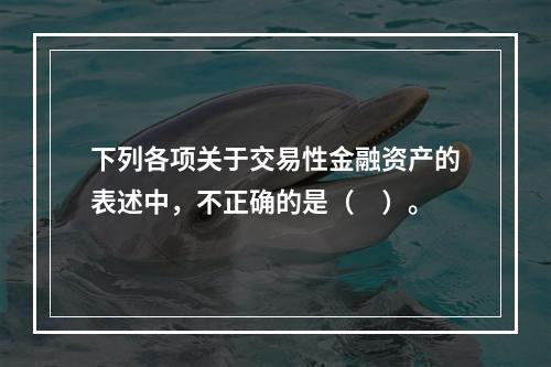 下列各项关于交易性金融资产的表述中，不正确的是（　）。